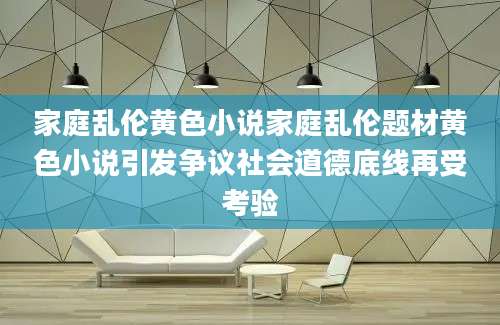 家庭乱伦黄色小说家庭乱伦题材黄色小说引发争议社会道德底线再受考验
