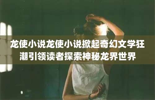 龙使小说龙使小说掀起奇幻文学狂潮引领读者探索神秘龙界世界