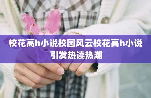 校花高h小说校园风云校花高h小说引发热读热潮