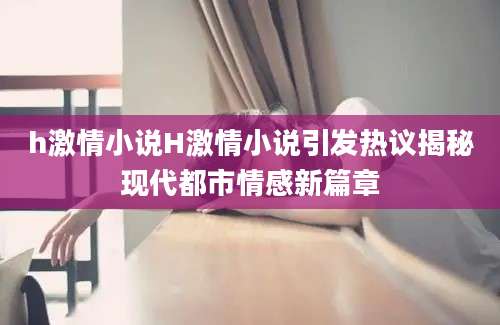 h激情小说H激情小说引发热议揭秘现代都市情感新篇章