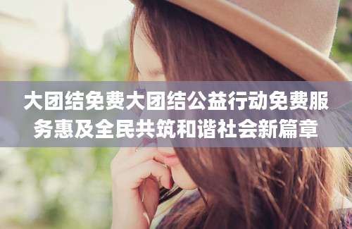 大团结免费大团结公益行动免费服务惠及全民共筑和谐社会新篇章