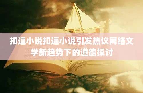 扣逼小说扣逼小说引发热议网络文学新趋势下的道德探讨