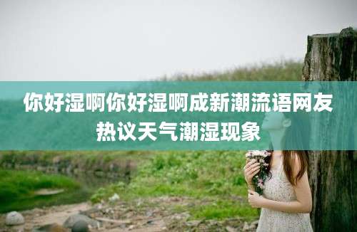 你好湿啊你好湿啊成新潮流语网友热议天气潮湿现象