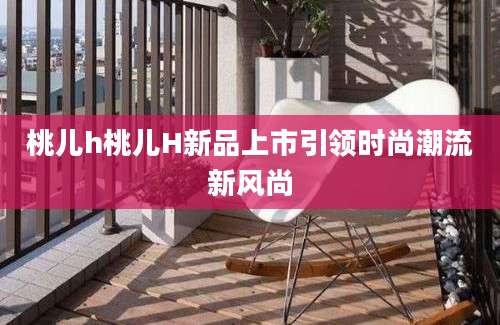 桃儿h桃儿H新品上市引领时尚潮流新风尚