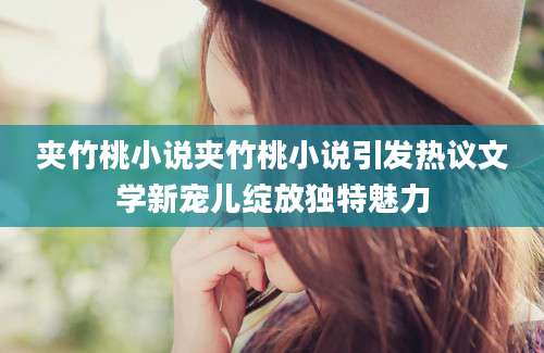 夹竹桃小说夹竹桃小说引发热议文学新宠儿绽放独特魅力