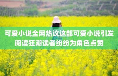 可爱小说全网热议这部可爱小说引发阅读狂潮读者纷纷为角色点赞