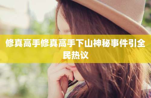 修真高手修真高手下山神秘事件引全民热议