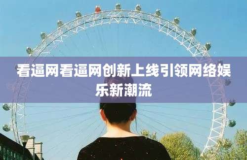 看逼网看逼网创新上线引领网络娱乐新潮流