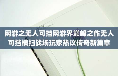 网游之无人可挡网游界巅峰之作无人可挡横扫战场玩家热议传奇新篇章