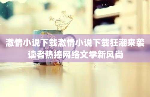 激情小说下载激情小说下载狂潮来袭读者热捧网络文学新风尚