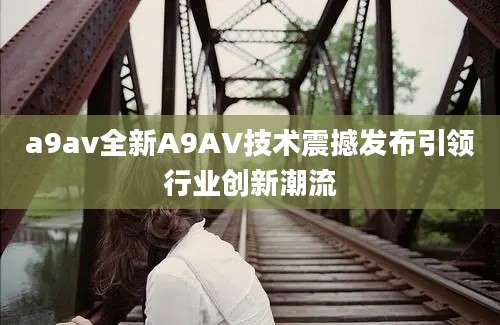 a9av全新A9AV技术震撼发布引领行业创新潮流