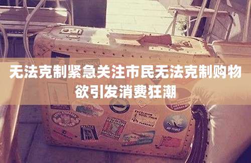 无法克制紧急关注市民无法克制购物欲引发消费狂潮