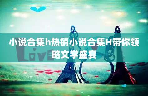 小说合集h热销小说合集H带你领略文学盛宴
