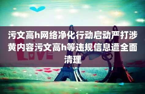 污文高h网络净化行动启动严打涉黄内容污文高h等违规信息遭全面清理