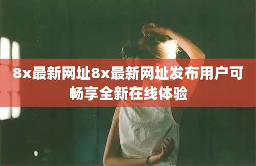 8x最新网址8x最新网址发布用户可畅享全新在线体验