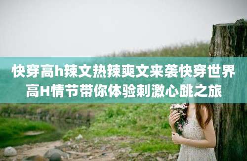 快穿高h辣文热辣爽文来袭快穿世界高H情节带你体验刺激心跳之旅