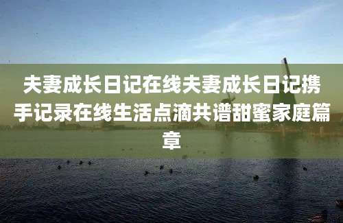 夫妻成长日记在线夫妻成长日记携手记录在线生活点滴共谱甜蜜家庭篇章