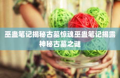 巫蛊笔记揭秘古墓惊魂巫蛊笔记揭露神秘古墓之谜