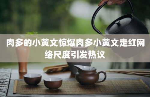 肉多的小黄文惊爆肉多小黄文走红网络尺度引发热议