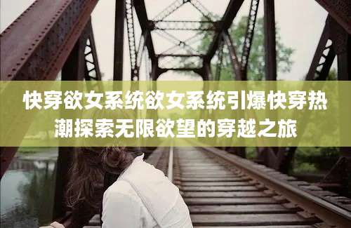 快穿欲女系统欲女系统引爆快穿热潮探索无限欲望的穿越之旅