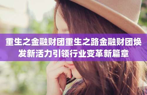 重生之金融财团重生之路金融财团焕发新活力引领行业变革新篇章