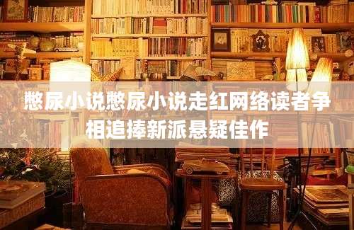 憋尿小说憋尿小说走红网络读者争相追捧新派悬疑佳作