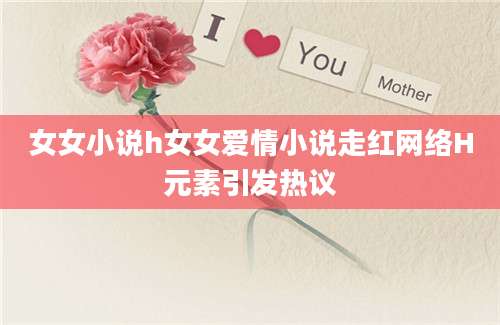 女女小说h女女爱情小说走红网络H元素引发热议