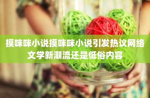 摸咪咪小说摸咪咪小说引发热议网络文学新潮流还是低俗内容