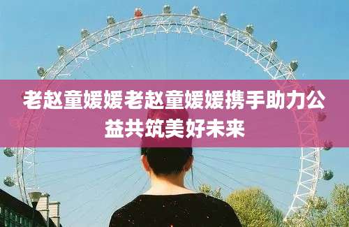 老赵童媛媛老赵童媛媛携手助力公益共筑美好未来