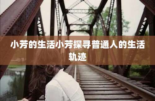 小芳的生活小芳探寻普通人的生活轨迹
