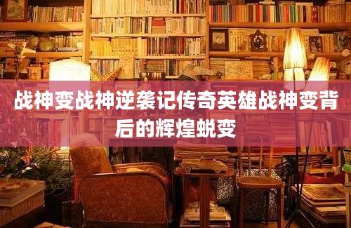 战神变战神逆袭记传奇英雄战神变背后的辉煌蜕变