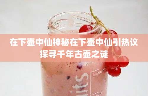 在下壶中仙神秘在下壶中仙引热议探寻千年古壶之谜
