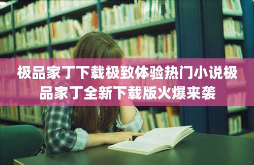 极品家丁下载极致体验热门小说极品家丁全新下载版火爆来袭