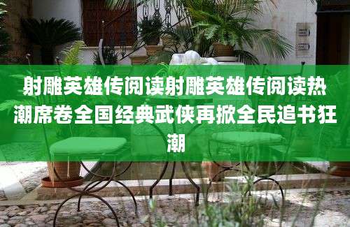 射雕英雄传阅读射雕英雄传阅读热潮席卷全国经典武侠再掀全民追书狂潮
