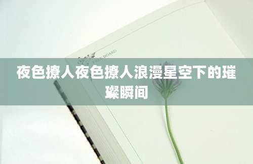 夜色撩人夜色撩人浪漫星空下的璀璨瞬间