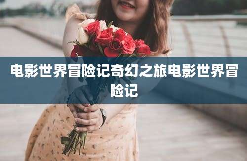 电影世界冒险记奇幻之旅电影世界冒险记