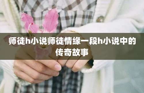 师徒h小说师徒情缘一段h小说中的传奇故事