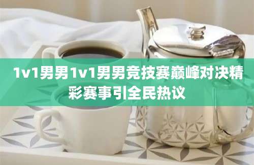 1v1男男1v1男男竞技赛巅峰对决精彩赛事引全民热议