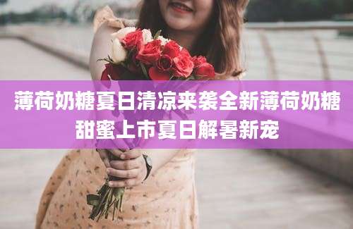薄荷奶糖夏日清凉来袭全新薄荷奶糖甜蜜上市夏日解暑新宠