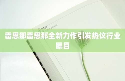雷恩那雷恩那全新力作引发热议行业瞩目