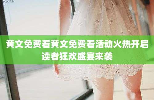 黄文免费看黄文免费看活动火热开启读者狂欢盛宴来袭