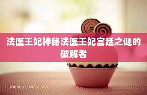 法医王妃神秘法医王妃宫廷之谜的破解者