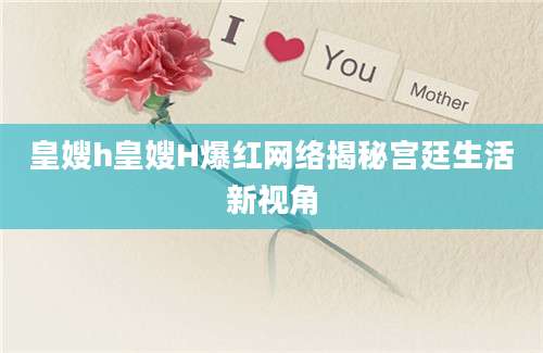 皇嫂h皇嫂H爆红网络揭秘宫廷生活新视角