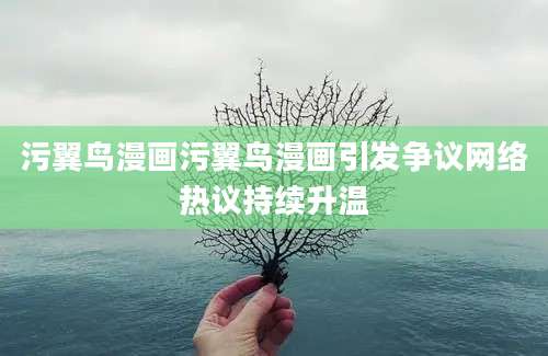 污翼鸟漫画污翼鸟漫画引发争议网络热议持续升温