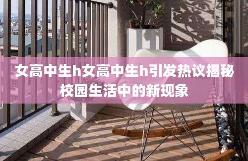 女高中生h女高中生h引发热议揭秘校园生活中的新现象