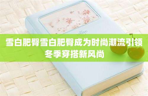 雪白肥臀雪白肥臀成为时尚潮流引领冬季穿搭新风尚