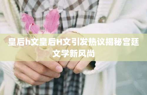 皇后h文皇后H文引发热议揭秘宫廷文学新风尚
