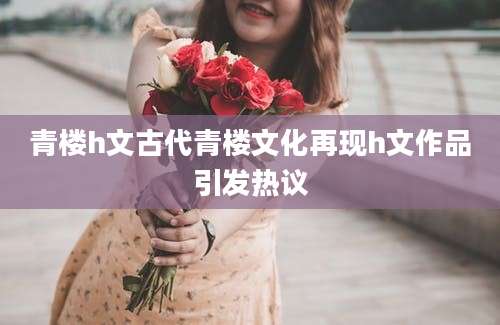 青楼h文古代青楼文化再现h文作品引发热议