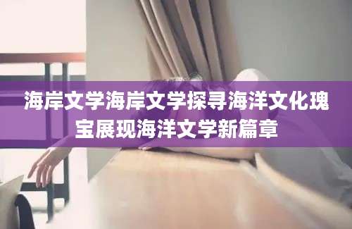 海岸文学海岸文学探寻海洋文化瑰宝展现海洋文学新篇章