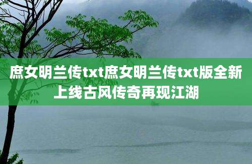 庶女明兰传txt庶女明兰传txt版全新上线古风传奇再现江湖